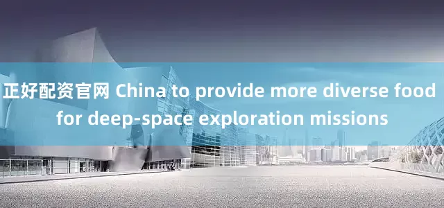正好配资官网 China to provide more diverse food for deep-space exploration missions