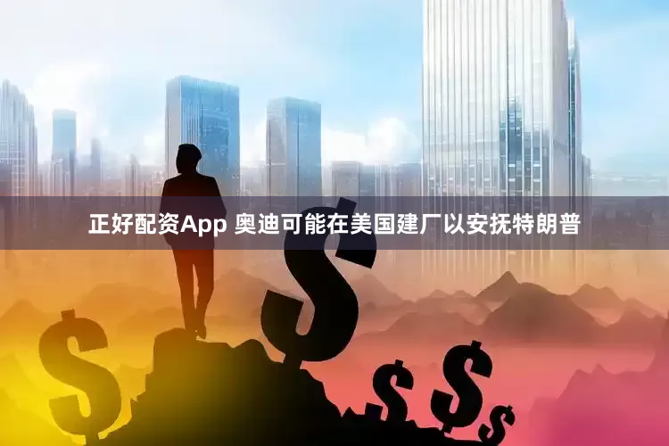 正好配资App 奥迪可能在美国建厂以安抚特朗普
