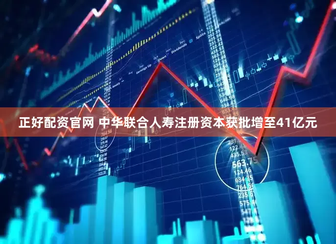 正好配资官网 中华联合人寿注册资本获批增至41亿元