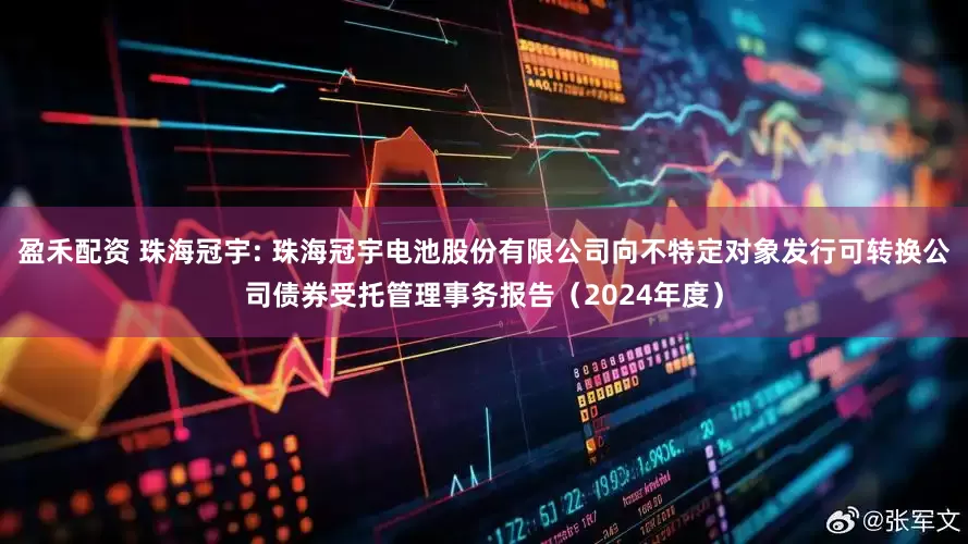 盈禾配资 珠海冠宇: 珠海冠宇电池股份有限公司向不特定对象发行可转换公司债券受托管理事务报告（2024年度）
