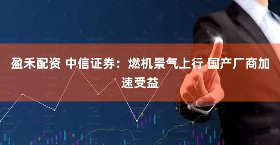 盈禾配资 中信证券：燃机景气上行 国产厂商加速受益
