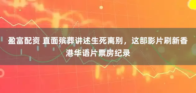 盈富配资 直面殡葬讲述生死离别，这部影片刷新香港华语片票房纪录