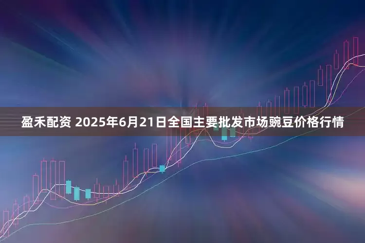 盈禾配资 2025年6月21日全国主要批发市场豌豆价格行情