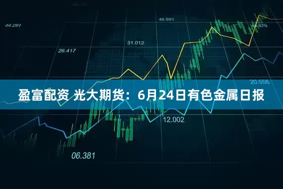 盈富配资 光大期货：6月24日有色金属日报