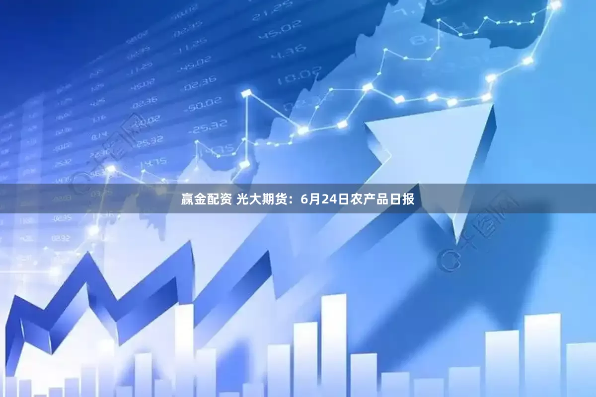 赢金配资 光大期货：6月24日农产品日报