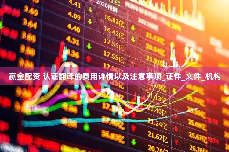 赢金配资 认证翻译的费用详情以及注意事项_证件_文件_机构