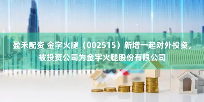 盈禾配资 金字火腿（002515）新增一起对外投资，被投资公司为金字火腿股份有限公司