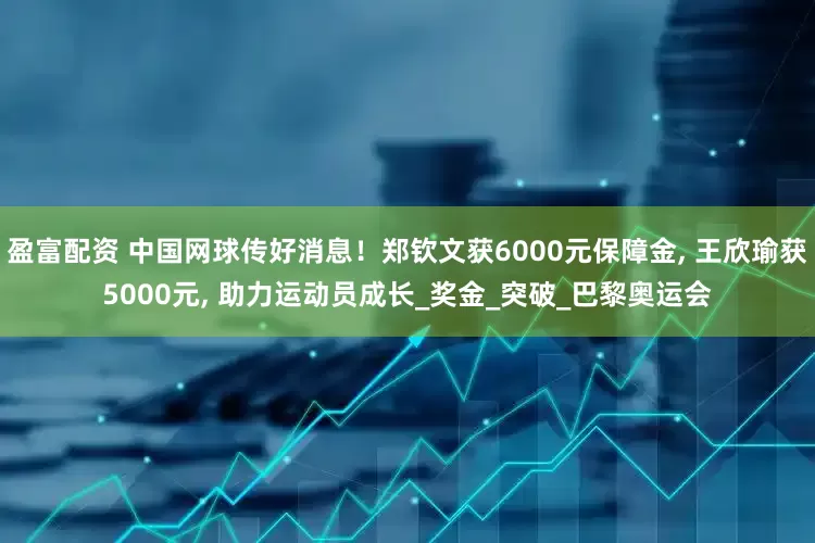 盈富配资 中国网球传好消息！郑钦文获6000元保障金, 王欣瑜获5000元, 助力运动员成长_奖金_突破_巴黎奥运会
