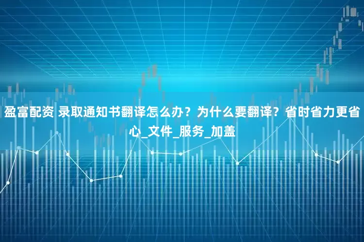 盈富配资 录取通知书翻译怎么办？为什么要翻译？省时省力更省心_文件_服务_加盖