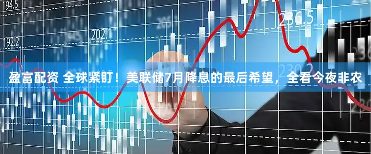盈富配资 全球紧盯！美联储7月降息的最后希望，全看今夜非农
