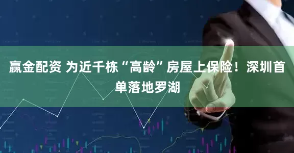 赢金配资 为近千栋“高龄”房屋上保险！深圳首单落地罗湖