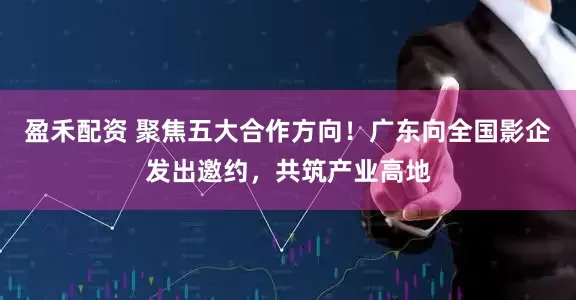 盈禾配资 聚焦五大合作方向！广东向全国影企发出邀约，共筑产业高地