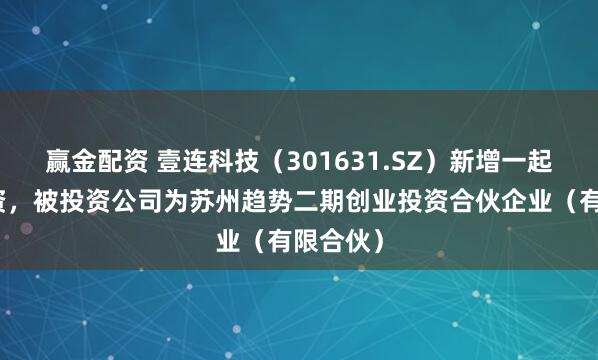 赢金配资 壹连科技（301631.SZ）新增一起对外投资，被投资公司为苏州趋势二期创业投资合伙企业（有限合伙）