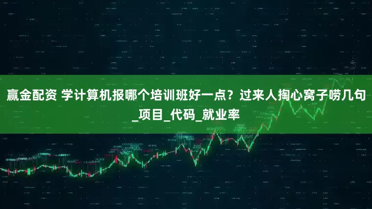 赢金配资 学计算机报哪个培训班好一点？过来人掏心窝子唠几句_项目_代码_就业率