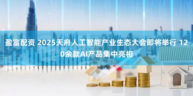 盈富配资 2025天府人工智能产业生态大会即将举行 120余款AI产品集中亮相